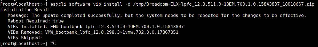 Machine generated alternative text: [root@localhost:—] esxcli software vib install -d /tmp/Broadcom-ELX-Ipfc 12.8.511.0-IOEM.700.1.0.15843807 18018667. zip  Installation Result  Message: The update completed successfully, but the system needs to be rebooted for the changes to be effective.  Reboot Required: true  VIBs Installed: EMU bootbank upfc 12.8.511.O-10EM.700.1.0.15843807  VIBs Removed: vr•M bootbank upfc 12.8.298.3-1vnM.702.O.O.17867351  VIBs Skipped:  [root@localhost:—] AC